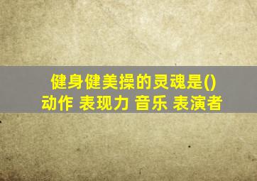 健身健美操的灵魂是() 动作 表现力 音乐 表演者